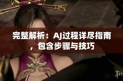 完整解析：AJ過(guò)程詳盡指南，包含步驟與技巧