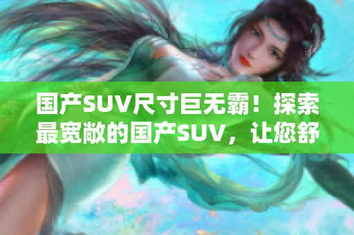 國產(chǎn)SUV尺寸巨無霸！探索最寬敞的國產(chǎn)SUV，讓您舒適駕駛