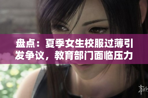 盤點：夏季女生校服過薄引發(fā)爭議，教育部門面臨壓力