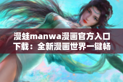 漫蛙manwa漫畫官方入口下載：全新漫畫世界一鍵暢享