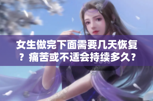 女生做完下面需要幾天恢復？痛苦或不適會持續(xù)多久？