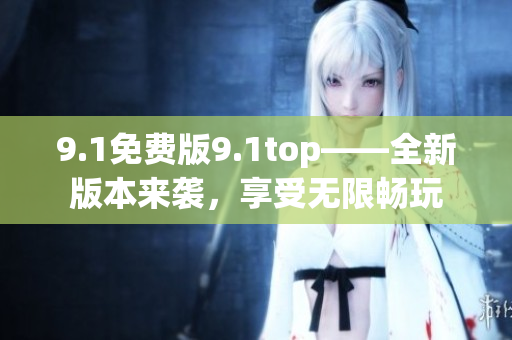 9.1免費(fèi)版9.1top——全新版本來(lái)襲，享受無(wú)限暢玩