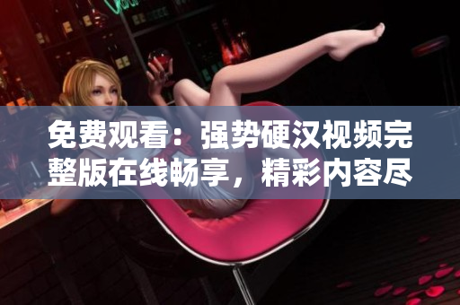 免費觀看：強勢硬漢視頻完整版在線暢享，精彩內(nèi)容盡收眼底！
