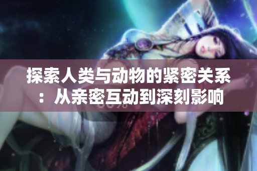 探索人類與動物的緊密關(guān)系：從親密互動到深刻影響