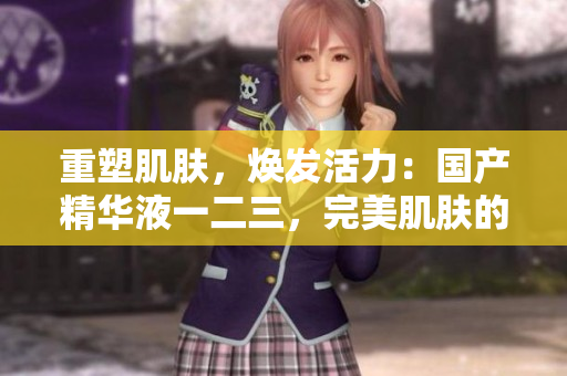 重塑肌膚，煥發(fā)活力：國(guó)產(chǎn)精華液一二三，完美肌膚的秘密揭秘