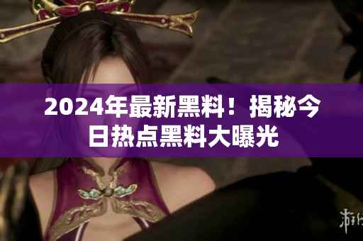 2024年最新黑料！揭秘今日熱點(diǎn)黑料大曝光