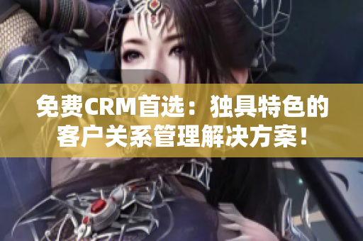 免費(fèi)CRM首選：獨(dú)具特色的客戶關(guān)系管理解決方案！
