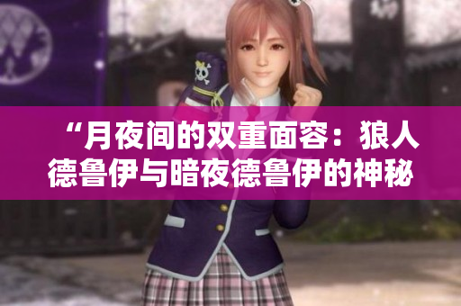 “月夜間的雙重面容：狼人德魯伊與暗夜德魯伊的神秘探索”