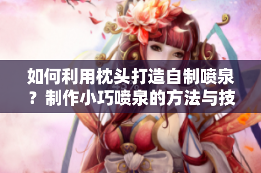 如何利用枕頭打造自制噴泉？制作小巧噴泉的方法與技巧