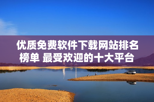 優(yōu)質(zhì)免費(fèi)軟件下載網(wǎng)站排名榜單 最受歡迎的十大平臺(tái)