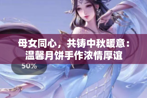 母女同心，共鑄中秋暖意：溫馨月餅手作濃情厚誼