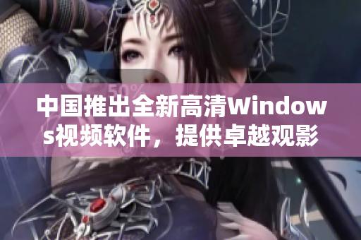 中國(guó)推出全新高清Windows視頻軟件，提供卓越觀影體驗(yàn)