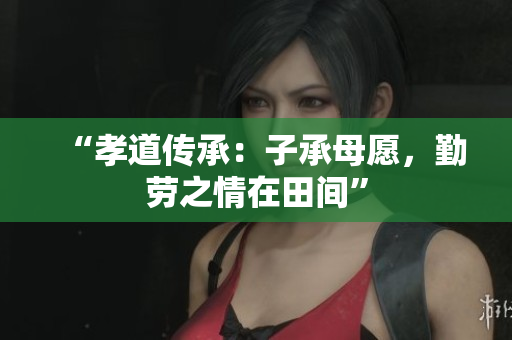 “孝道傳承：子承母愿，勤勞之情在田間”