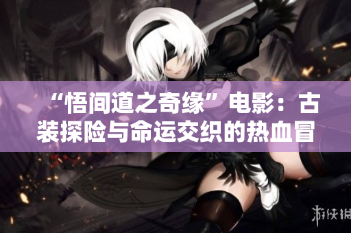 “悟間道之奇緣”電影：古裝探險(xiǎn)與命運(yùn)交織的熱血冒險(xiǎn)故事