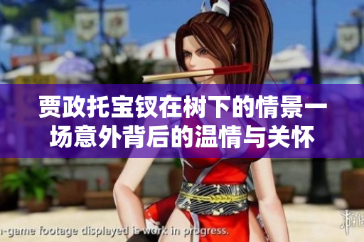 賈政托寶釵在樹(shù)下的情景一場(chǎng)意外背后的溫情與關(guān)懷