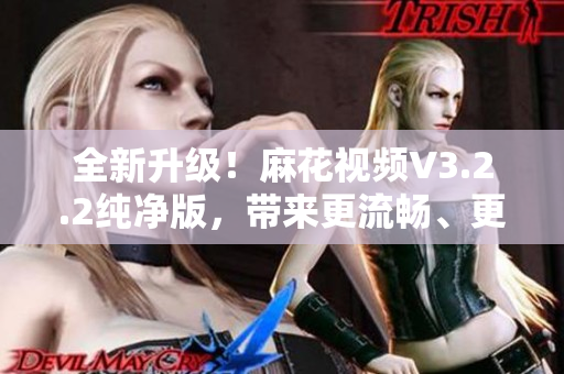 全新升級(jí)！麻花視頻V3.2.2純凈版，帶來(lái)更流暢、更清晰的觀影體驗(yàn)