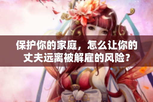 保護(hù)你的家庭，怎么讓你的丈夫遠(yuǎn)離被解雇的風(fēng)險(xiǎn)？