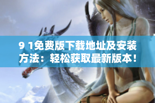 9 1免費(fèi)版下載地址及安裝方法：輕松獲取最新版本！