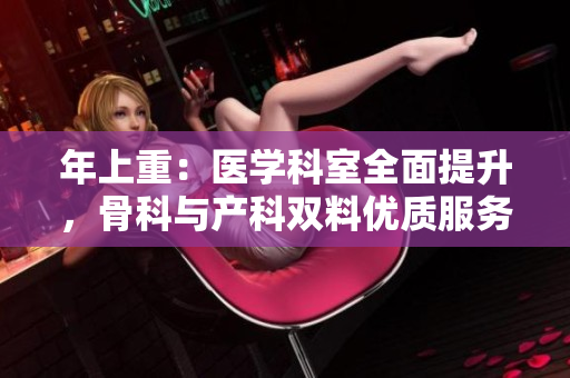 年上重：醫(yī)學(xué)科室全面提升，骨科與產(chǎn)科雙料優(yōu)質(zhì)服務(wù)