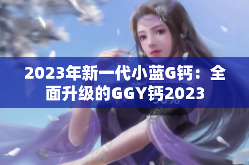 2023年新一代小藍(lán)G鈣：全面升級的GGY鈣2023