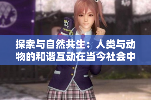 探索與自然共生：人類與動(dòng)物的和諧互動(dòng)在當(dāng)今社會(huì)中的重要性