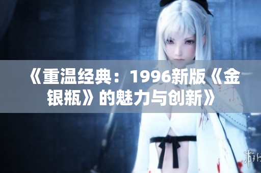 《重溫經(jīng)典：1996新版《金銀瓶》的魅力與創(chuàng)新》