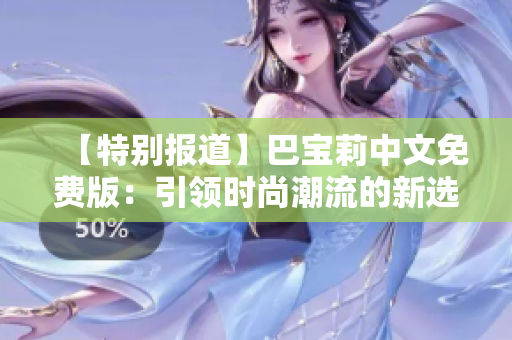 【特別報(bào)道】巴寶莉中文免費(fèi)版：引領(lǐng)時(shí)尚潮流的新選擇