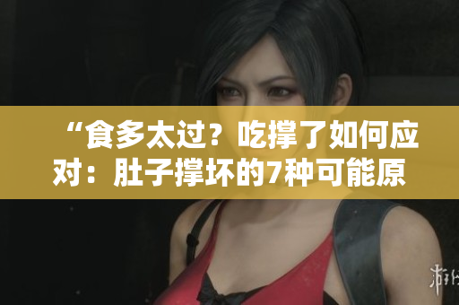 “食多太過？吃撐了如何應(yīng)對(duì)：肚子撐壞的7種可能原因及解決方法！”