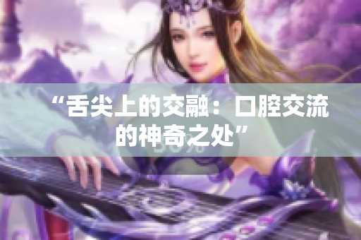 “舌尖上的交融：口腔交流的神奇之處”