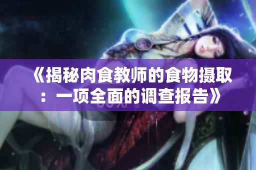 《揭秘肉食教師的食物攝?。阂豁?xiàng)全面的調(diào)查報(bào)告》