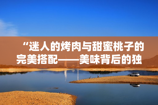 “迷人的烤肉與甜蜜桃子的完美搭配——美味背后的獨特秘密”