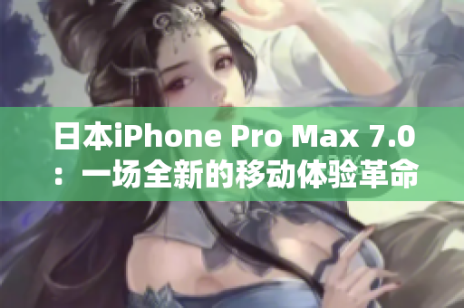 日本iPhone Pro Max 7.0：一場全新的移動體驗革命。