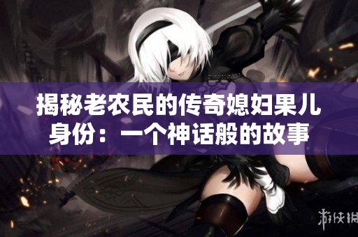 揭秘老農(nóng)民的傳奇媳婦果兒身份：一個神話般的故事