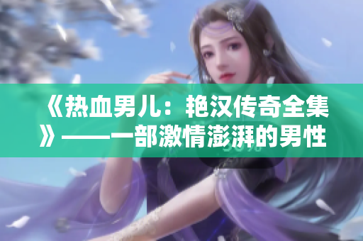 《熱血男兒：艷漢傳奇全集》——一部激情澎湃的男性成長(zhǎng)史