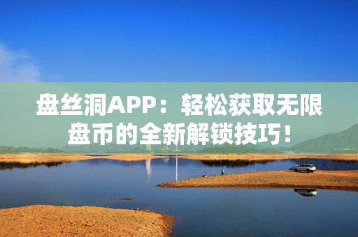 盤絲洞APP：輕松獲取無限盤幣的全新解鎖技巧！