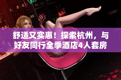 舒適又實(shí)惠！探索杭州，與好友同行全季酒店4人套房盡享愜意之旅