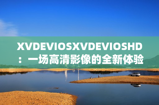 XVDEVIOSXVDEVIOSHD：一場高清影像的全新體驗