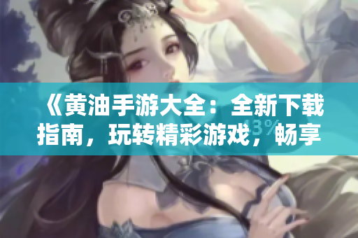 《黃油手游大全：全新下載指南，玩轉(zhuǎn)精彩游戲，暢享無限樂趣！》