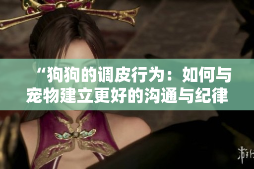 “狗狗的調(diào)皮行為:如何與寵物建立更好的溝通與紀律?” “狗狗的調(diào)皮行為:如何與寵物建立更好的溝通與紀律?”