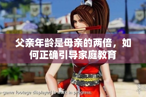 父親年齡是母親的兩倍,如何正確引導(dǎo)家庭教育 父親年齡是母親的兩倍,如何正確引導(dǎo)家庭教育