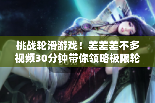 挑戰(zhàn)輪滑游戲！差差差不多視頻30分鐘帶你領(lǐng)略極限輪滑技藝