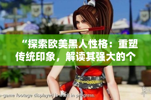 “探索歐美黑人性格：重塑傳統(tǒng)印象，解讀其強(qiáng)大的個(gè)性特質(zhì)和豐富內(nèi)涵”