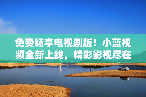 免費(fèi)暢享電視劇版!小藍(lán)視頻全新上線,精彩影視盡在掌握 免費(fèi)暢享電視劇版!小藍(lán)視頻全新上線,精彩影視盡在掌握