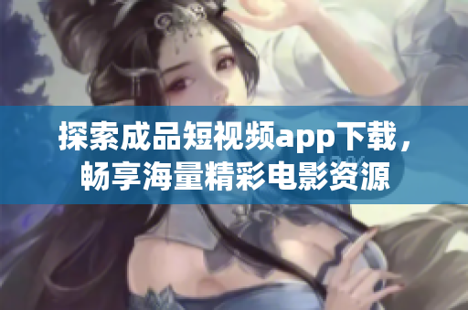 探索成品短視頻app下載，暢享海量精彩電影資源