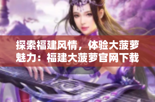 探索福建風情，體驗大菠蘿魅力：福建大菠蘿官網(wǎng)下載全攻略