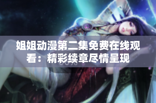 姐姐動漫第二集免費在線觀看：精彩續(xù)章盡情呈現(xiàn)