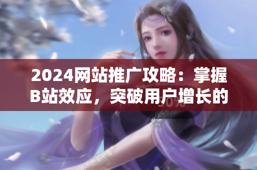 2024網(wǎng)站推廣攻略：掌握B站效應(yīng)，突破用戶增長的新契機