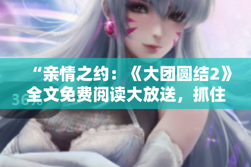 “親情之約：《大團圓結(jié)2》全文免費閱讀大放送，抓住最動人的親情故事！