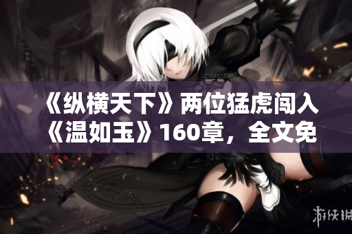 《縱橫天下》兩位猛虎闖入《溫如玉》160章，全文免費(fèi)在線閱讀