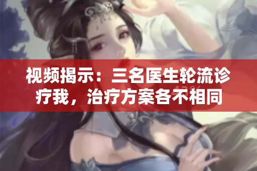 視頻揭示：三名醫(yī)生輪流診療我，治療方案各不相同
